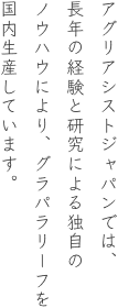 アグリアシストジャパンでは、長年の経験と研究による独自のノウハウにより、グラパラリーフを国内生産しています。